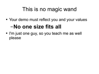 This is no magic wand Your demo must reflect you and your values No one size fits all I'm just one guy, so you teach me as well please 