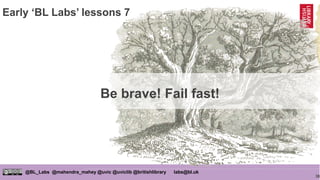 38
@BL_Labs @mahendra_mahey @uvic @uviclib @britishlibrary labs@bl.uk
Be brave! Fail fast!
Early ‘BL Labs’ lessons 7
 