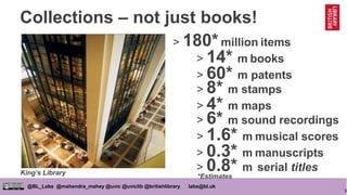 5
@BL_Labs @mahendra_mahey @uvic @uviclib @britishlibrary labs@bl.uk
Collections – not just books!
> 180*million items
> 0...