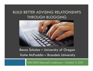 BUILD BETTER ADVISING RELATIONSHIPS
        THROUGH BLOGGING




   Becca Schulze – University of Oregon
   Katie McFaddin – Brandeis University
       NACADA National Conference – October 5, 2010
 