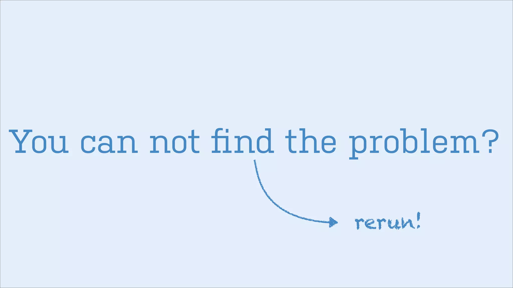 You can not ﬁnd the problem?
rerun!

 