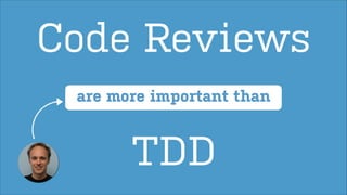 Code Reviews
are more important than

TDD

 