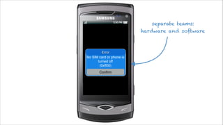 separate teams:
hardware and software

Error
No SIM card or phone is!
turned off!
(0xff05)
Conﬁrm

 