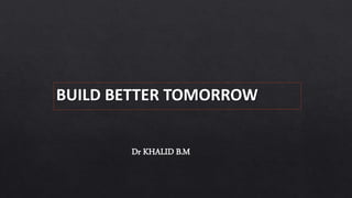 BUILD BETTER TOMORROW
Dr KHALID B.M
 