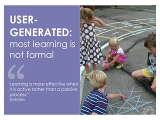 USERGENERATED:

most learning is
not formal
Learning is more effective when
it is active rather than a passive
process.”
Euripides

 