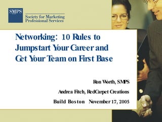 Networking: 10 Rules to
Jumpstart Y C
           our areer and
G Y T
 et our eam on First Base

                          Ron W , SM
                               orth PS
          Andrea Fitch, RedCarpet Creations
         Build Bos ton November 17, 2005
 