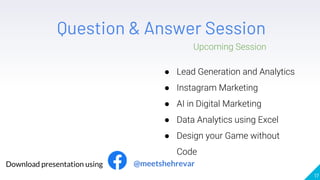 17
Question & Answer Session
Upcoming Session
● Lead Generation and Analytics
● Instagram Marketing
● AI in Digital Marketing
● Data Analytics using Excel
● Design your Game without
Code
Download presentation using @meetshehrevar
 