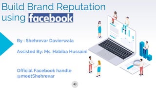 Build Brand Reputation
using
By : Shehrevar Davierwala
Assisted By: Ms. Habiba Hussaini
Official Facebook handle
@meetShehrevar
 