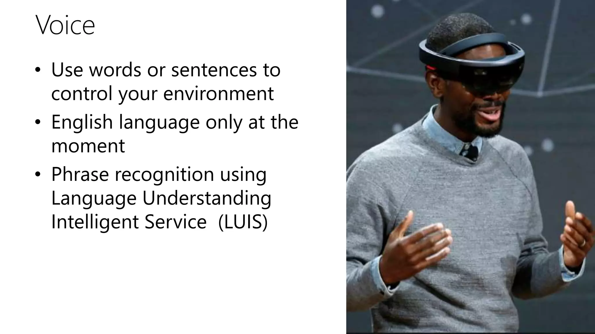 Voice
• Use words or sentences to
control your environment
• English language only at the
moment
• Phrase recognition using
Language Understanding
Intelligent Service (LUIS)
 
