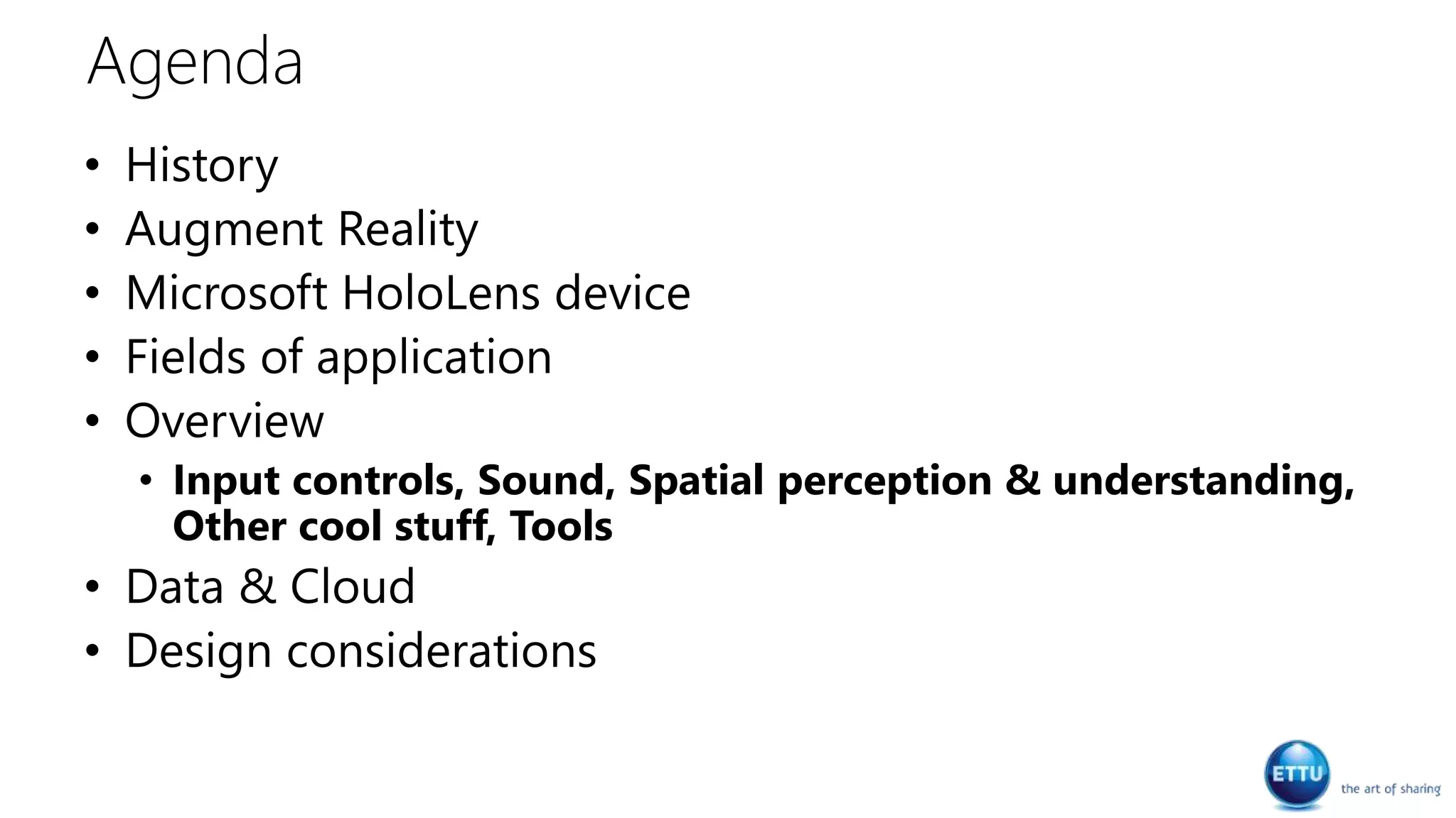 Agenda
• History
• Augment Reality
• Microsoft HoloLens device
• Fields of application
• Overview
• Input controls, Sound, Spatial perception & understanding,
Other cool stuff, Tools
• Data & Cloud
• Design considerations
 
