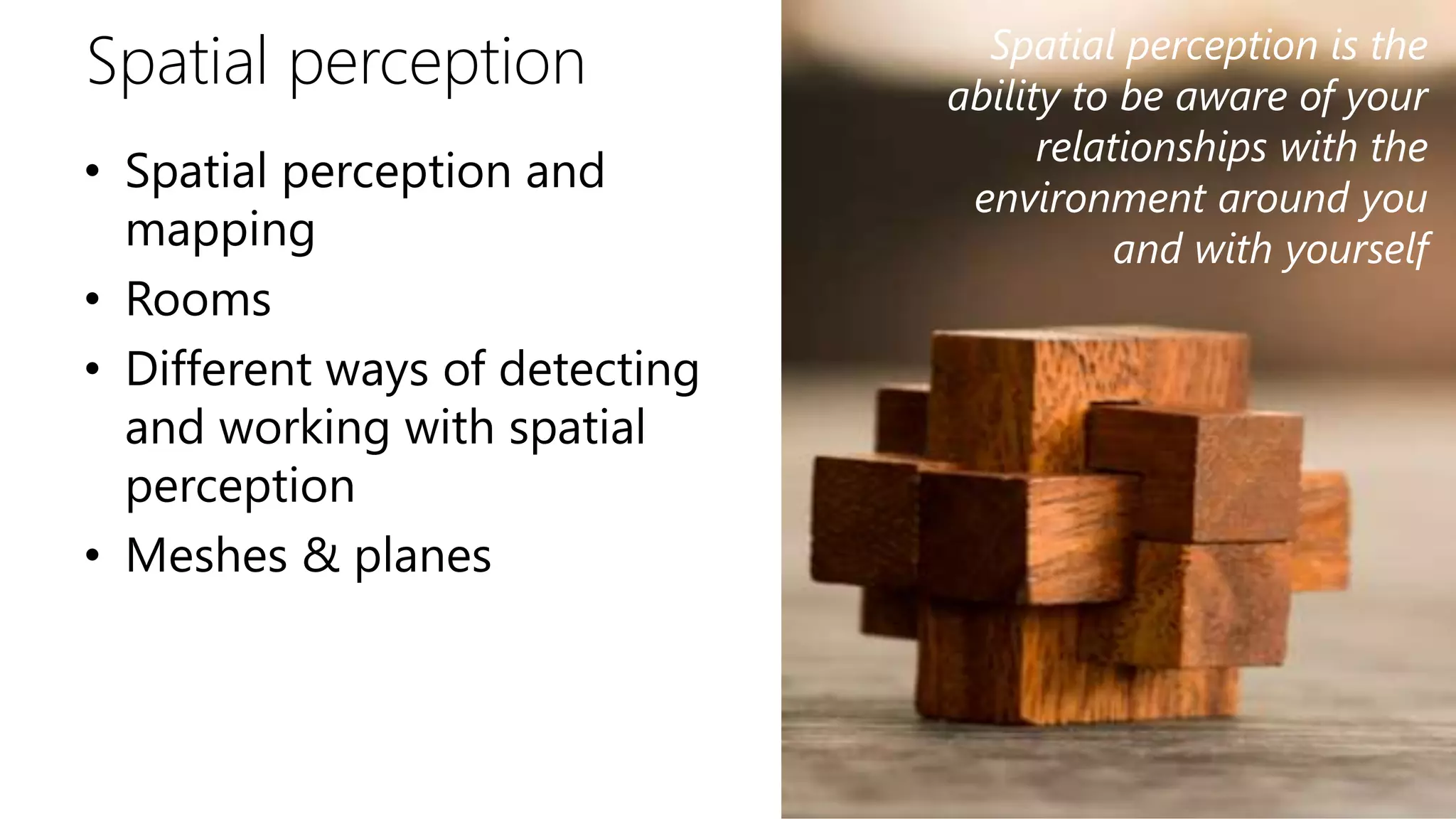 Spatial perception
• Spatial perception and
mapping
• Rooms
• Different ways of detecting
and working with spatial
perception
• Meshes & planes
Spatial perception is the
ability to be aware of your
relationships with the
environment around you
and with yourself
 