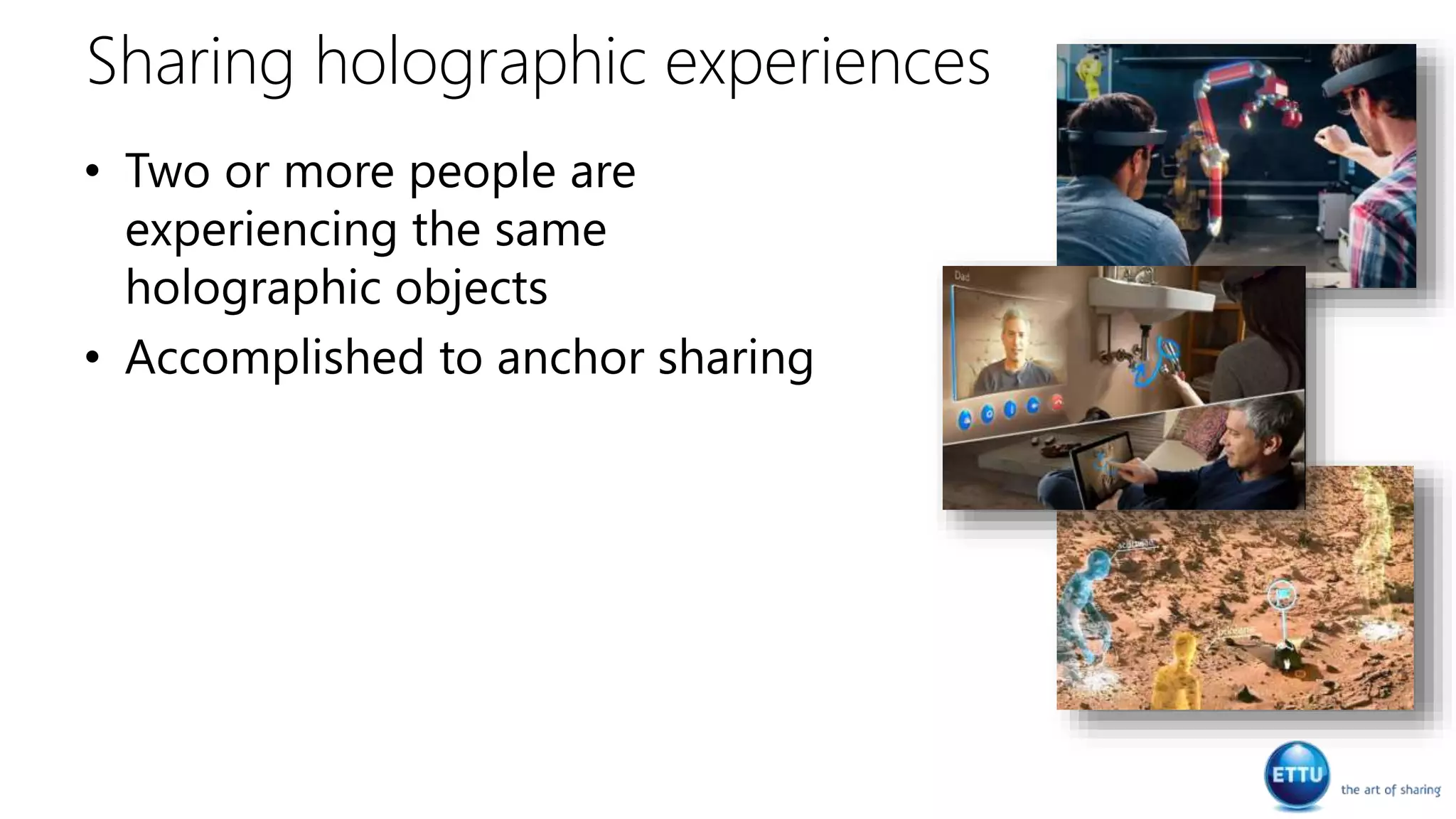 Sharing holographic experiences
• Two or more people are
experiencing the same
holographic objects
• Accomplished to anchor sharing
 