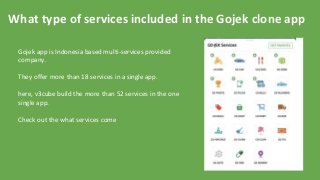 What type of services included in the Gojek clone app
Gojek app is Indonesia based multi-services provided
company.
They offer more than 18 services in a single app.
here, v3cube build the more than 52 services in the one
single app.
Check out the what services come
 