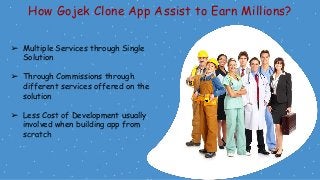 How Gojek Clone App Assist to Earn Millions?
➢ Multiple Services through Single
Solution
➢ Through Commissions through
different services offered on the
solution
➢ Less Cost of Development usually
involved when building app from
scratch
 