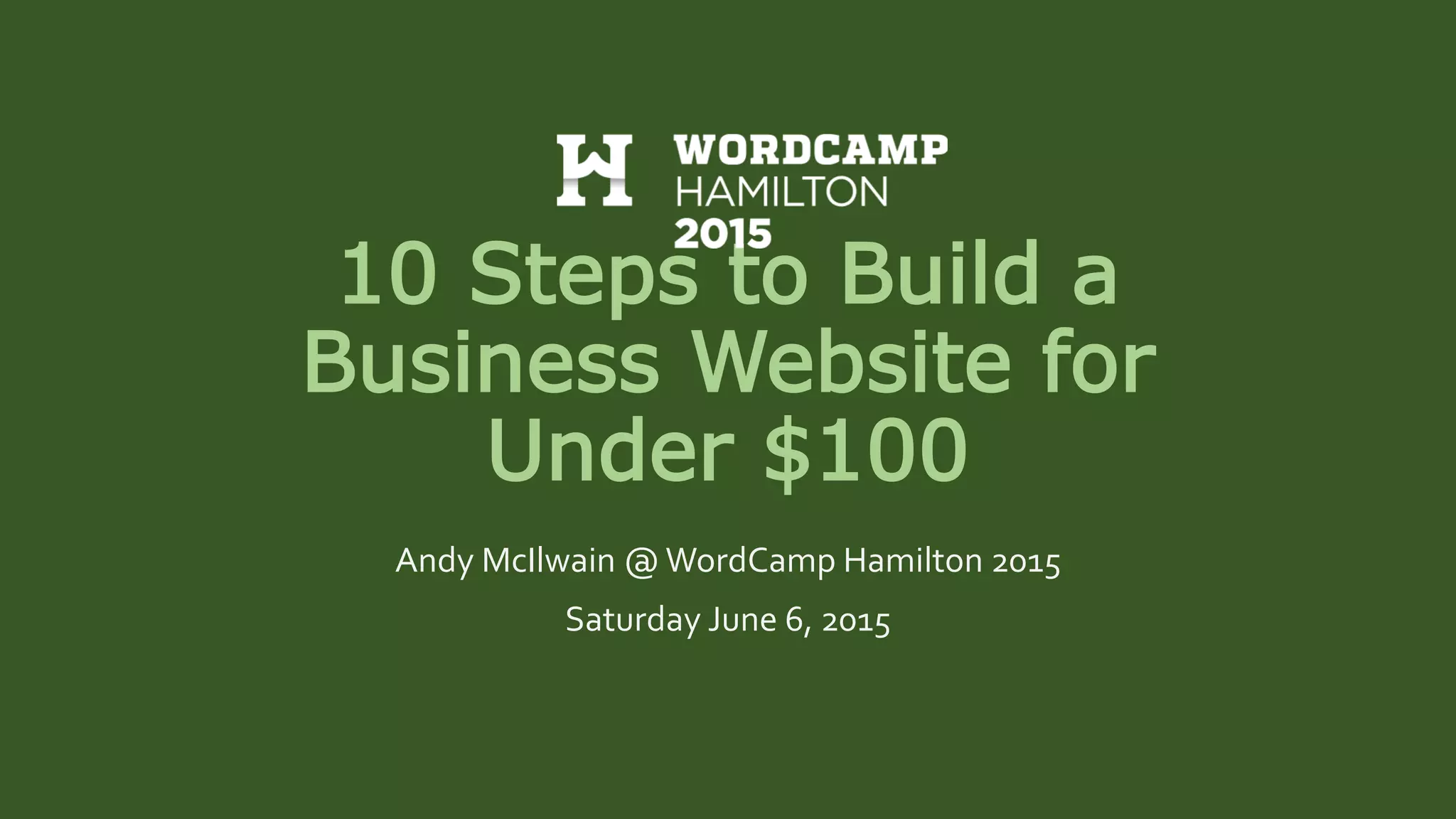 10 Steps to Build a
Business Website for
Under $100
Andy McIlwain @WordCamp Hamilton 2015
Saturday June 6, 2015
 