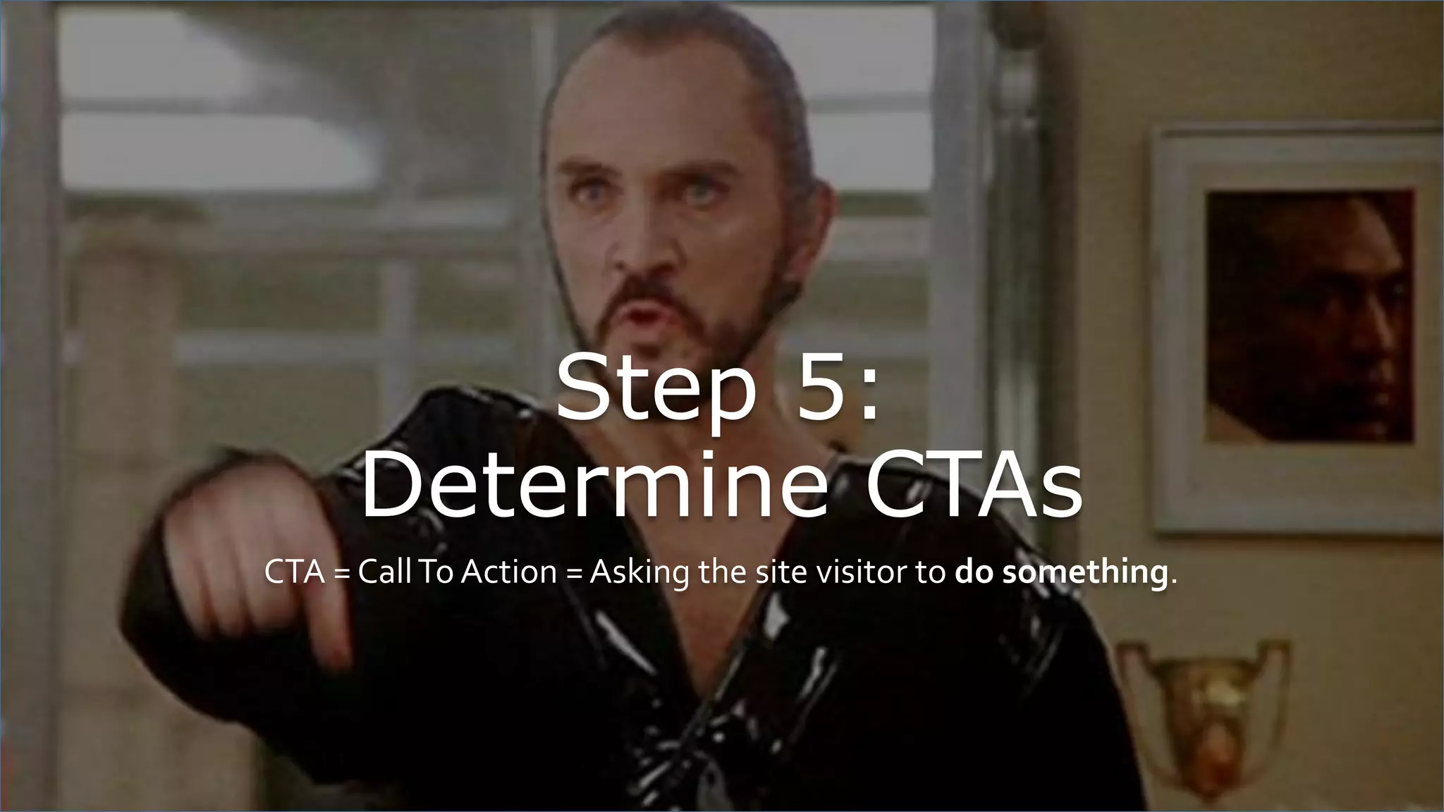Step 5:
Determine CTAs
CTA = CallTo Action =Asking the site visitor to do something.
 