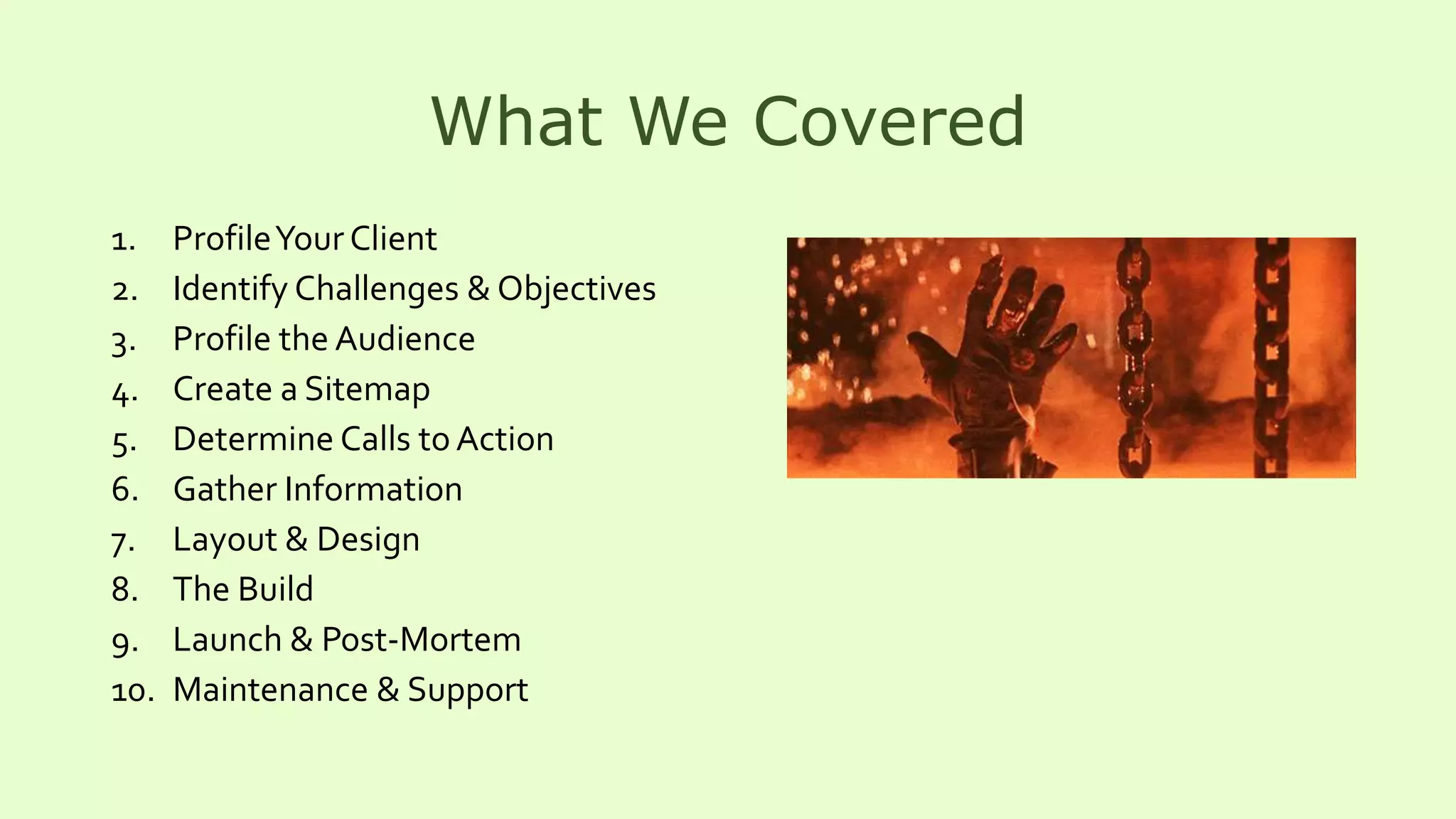 What We Covered
1. ProfileYour Client
2. Identify Challenges & Objectives
3. Profile the Audience
4. Create a Sitemap
5. Determine Calls toAction
6. Gather Information
7. Layout & Design
8. The Build
9. Launch & Post-Mortem
10. Maintenance & Support
 