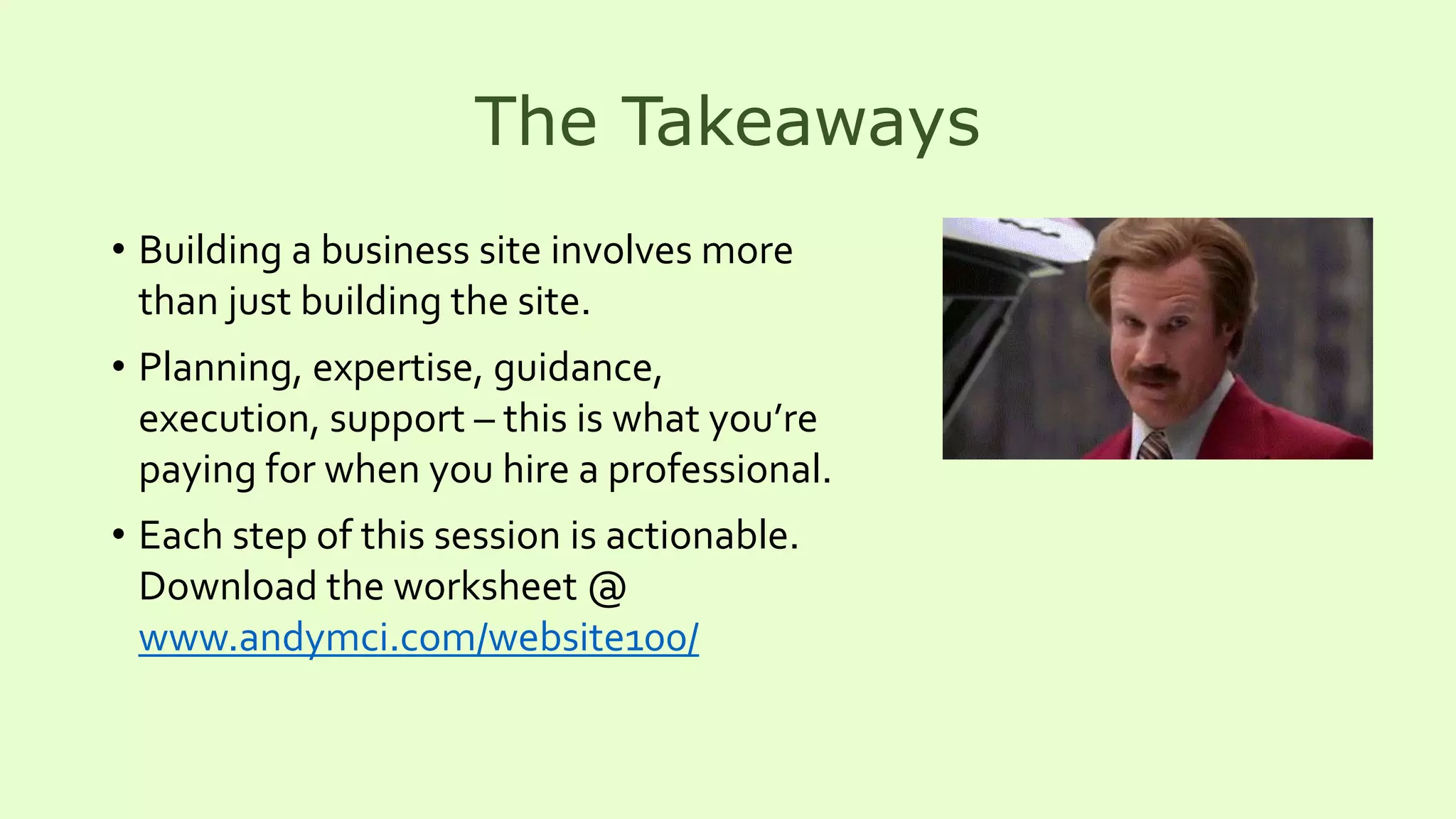 The Takeaways
• Building a business site involves more
than just building the site.
• Planning, expertise, guidance,
execution, support – this is what you’re
paying for when you hire a professional.
• Each step of this session is actionable.
Download the worksheet @
www.andymci.com/website100/
 