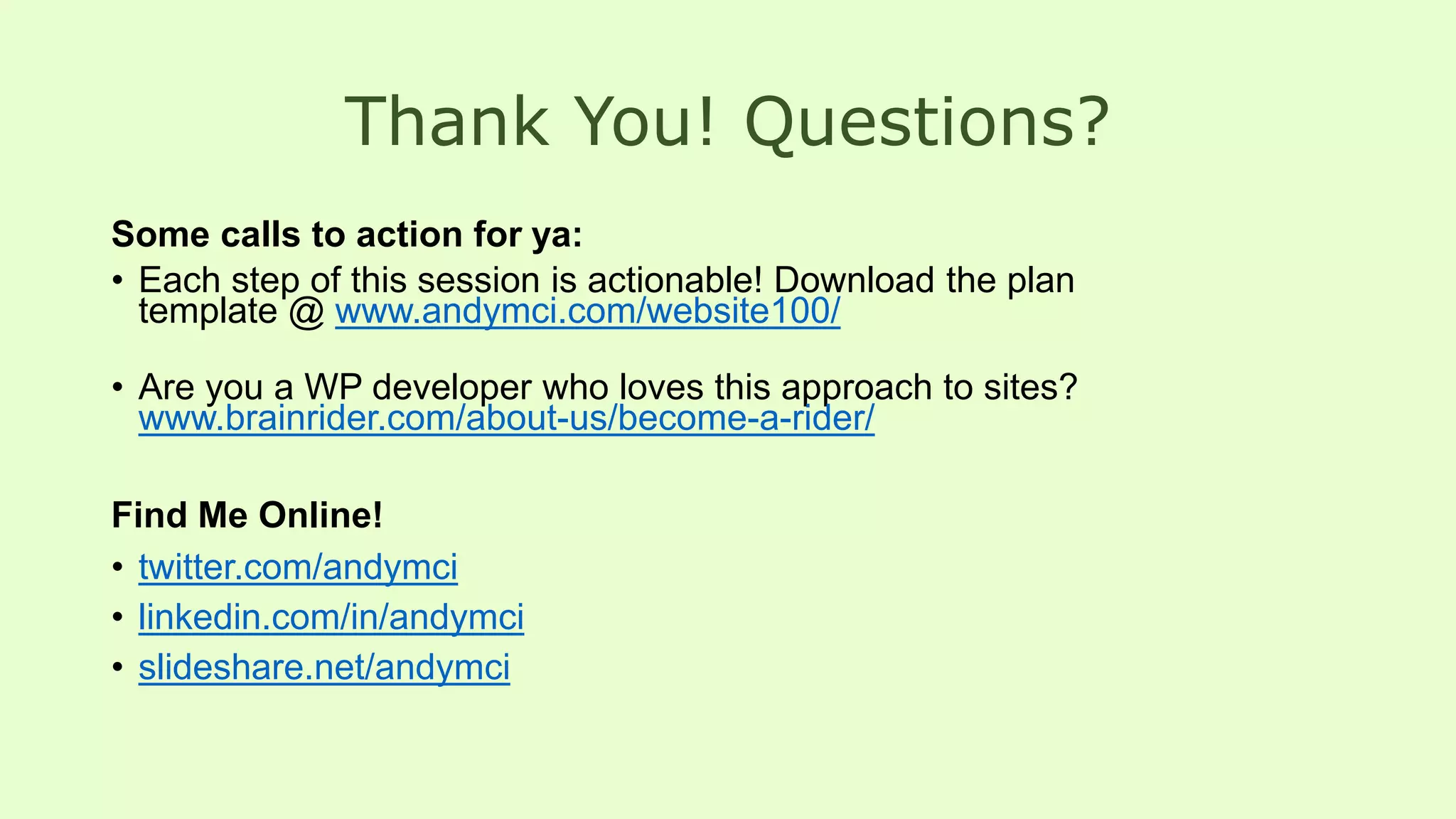 Thank You! Questions?
Some calls to action for ya:
• Each step of this session is actionable! Download the plan
template @ www.andymci.com/website100/
• Are you a WP developer who loves this approach to sites?
www.brainrider.com/about-us/become-a-rider/
Find Me Online!
• twitter.com/andymci
• linkedin.com/in/andymci
• slideshare.net/andymci
 