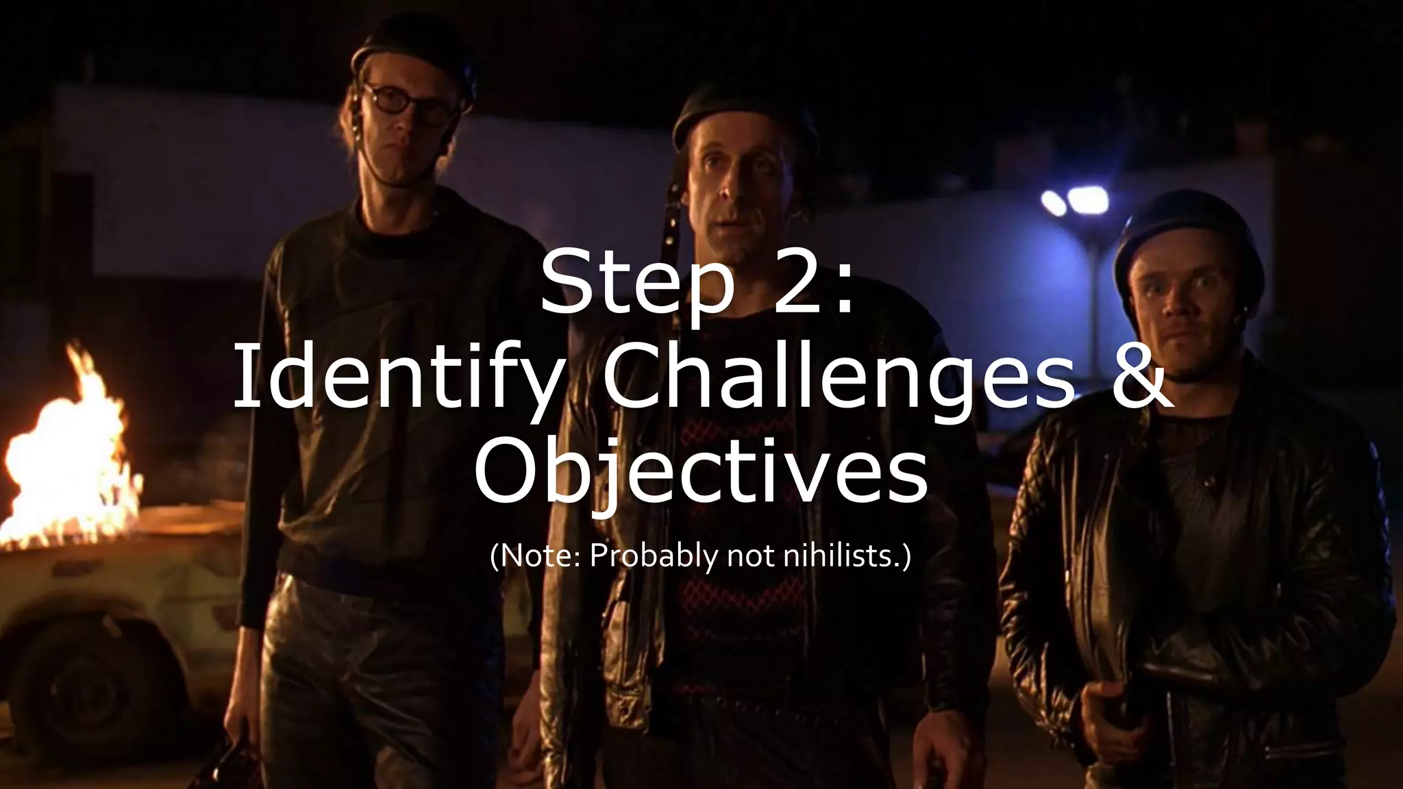 Step 2:
Identify Challenges &
Objectives
(Note: Probably not nihilists.)
 