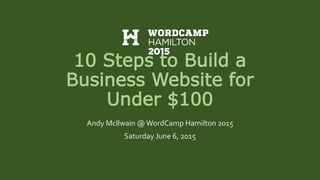 10 Steps to Build a
Business Website for
Under $100
Andy McIlwain @WordCamp Hamilton 2015
Saturday June 6, 2015
 