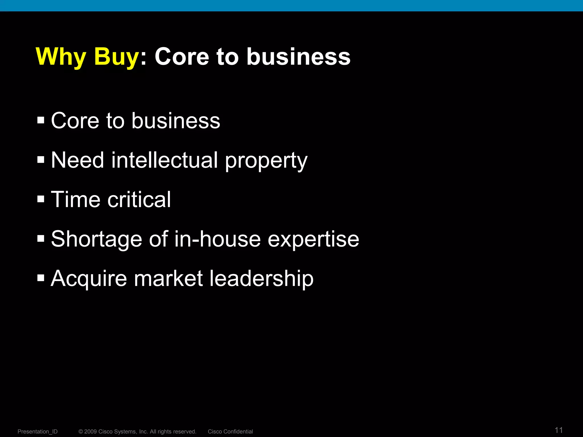 © 2009 Cisco Systems, Inc. All rights reserved. Cisco ConfidentialPresentation_ID 11
Why Buy: Core to business
 Core to business
 Need intellectual property
 Time critical
 Shortage of in-house expertise
 Acquire market leadership
 