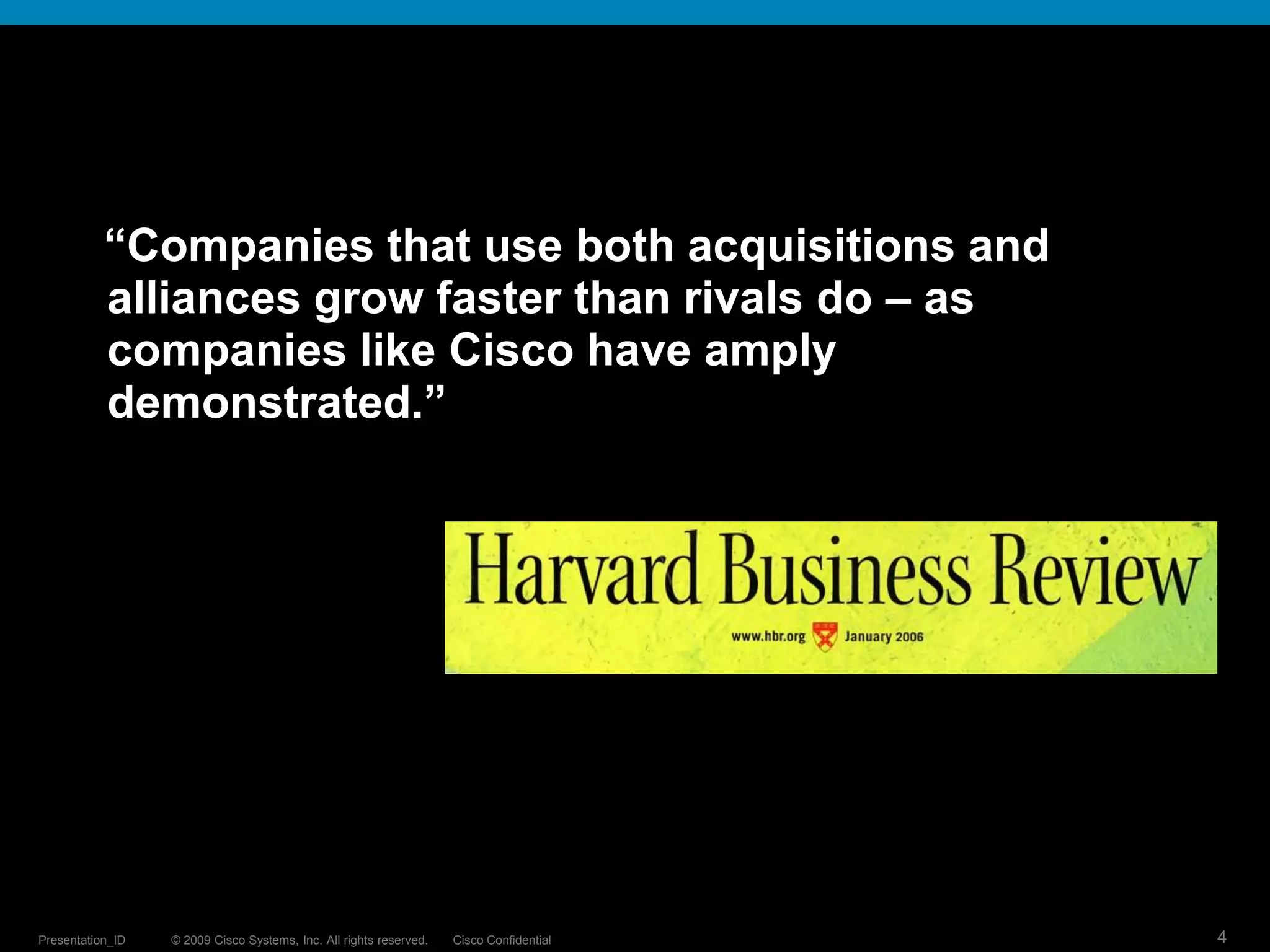 © 2009 Cisco Systems, Inc. All rights reserved. Cisco ConfidentialPresentation_ID 4
“Companies that use both acquisitions and
alliances grow faster than rivals do – as
companies like Cisco have amply
demonstrated.”
 