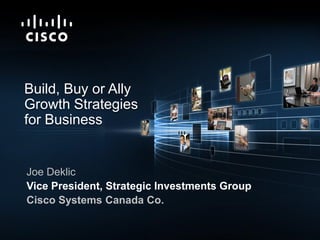 Build, Buy or Ally
         Growth Strategies
         for Business


           Joe Deklic
           Vice President, Strategic Investments Group
           Cisco Systems Canada Co.


Presentation_ID   © 2009 Cisco Systems, Inc. All rights reserved.   Cisco Confidential   1
 