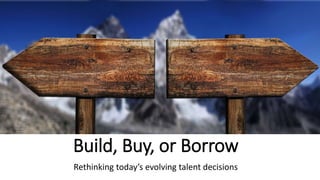 Build, Buy, or Borrow
Rethinking today’s evolving talent decisions
 