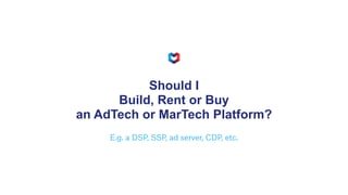 Should I


Build, Rent or Buy


an AdTech or MarTech Platform?
E.g. a DSP, SSP, ad server, CDP, etc.
 