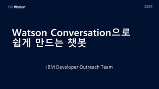 Watson Conversation으로
쉽게 만드는 챗봇
IBM	Developer	Outreach	Team
 