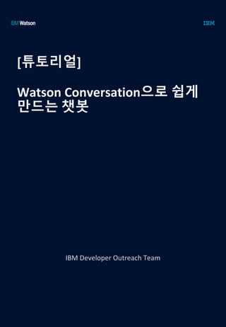 [튜토리얼]	
Watson	Conversation으로 쉽게
만드는 챗봇
IBM	Developer	Outreach	Team
 
