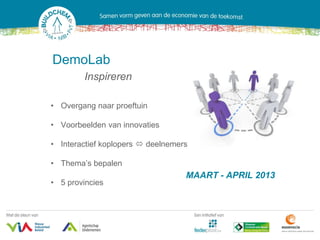 DemoLab
        Inspireren

• Overgang naar proeftuin

• Voorbeelden van innovaties

• Interactief koplopers  deelnemers

• Thema’s bepalen
                                   MAART - APRIL 2013
• 5 provincies
 