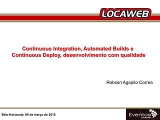 06/04/14
Continuous Integration, Automated Builds e
Continuous Deploy, desenvolvimento com qualidade
Belo Horizonte, 06 de março de 2015
Robson Agapito Correa
 