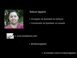 Robson Agapito
 Divulgador de Qualidade de Software
 Coordenador de Qualidade na Locaweb
 br.linkedin.com/in/robsonagapito
 www.testadores.com
 @robsonagapito
 