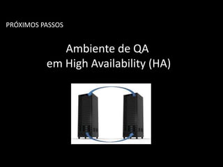 PRÓXIMOS PASSOS
Ambiente de QA
em High Availability (HA)
 