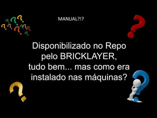 MANUAL?!?
Disponibilizado no Repo
pelo BRICKLAYER,
tudo bem... mas como era
instalado nas máquinas?
 