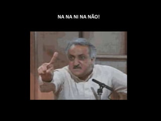 NA NA NI NA NÃO!
 