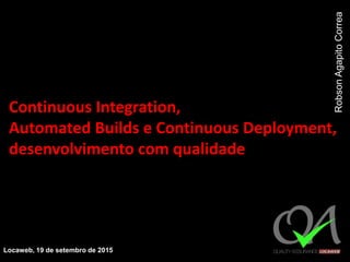 Continuous Integration,
Automated Builds e Continuous Deployment,
desenvolvimento com qualidade
Locaweb, 19 de setembro de 2015
RobsonAgapitoCorrea
 