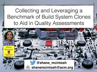 Collecting and Leveraging a
Benchmark of Build System Clones
to Aid in Quality Assessments
Shane
McIntosh
@shane_mcintosh
shanemcintosh@acm.org
 