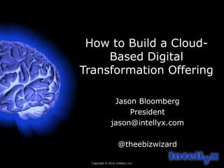 How to Build a Cloud- 
Copyright © 2014, Intellyx, LLC 
1 
Based Digital 
Transformation Offering 
Jason Bloomberg 
President 
jason@intellyx.com 
@theebizwizard 
 