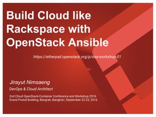 Build Cloud like
Rackspace with
OpenStack Ansible
Jirayut Nimsaeng
DevOps & Cloud Architect
2nd Cloud OpenStack-Container Conference and Workshop 2016
Grand Postal Building, Bangrak, Bangkok | September 22-23, 2016
 