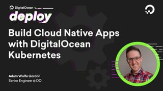 Cloud Native Apps
Adam Wolfe Gordon
Sr. Engineer, DigitalOcean
 