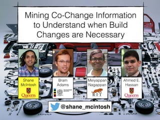 Mining Co-Change Information 
to Understand when Build 
Changes are Necessary 
@shane_mcintosh 
Shane 
McIntosh 
Bram 
Adams 
Meiyappan 
Nagappan 
Ahmed E. 
Hassan 
 