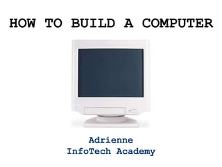 Adrienne
InfoTech Academy
HOW TO BUILD A COMPUTER
 