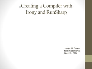 Creating a Compiler with 
Irony and RunSharp 
James M. Curran 
NYC CodeCamp 
Sept 13, 2014 
 