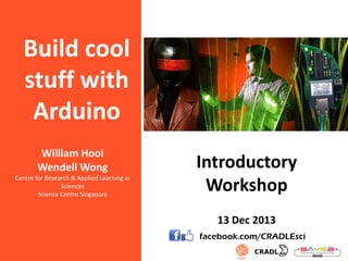 Build cool
stuff with
Arduino
William Hooi
Wendell Wong
Centre for Research & Applied Learning in
Sciences
Science Centre Singapore

Introductory
Workshop
13 Dec 2013
facebook.com/CRADLEsci

 