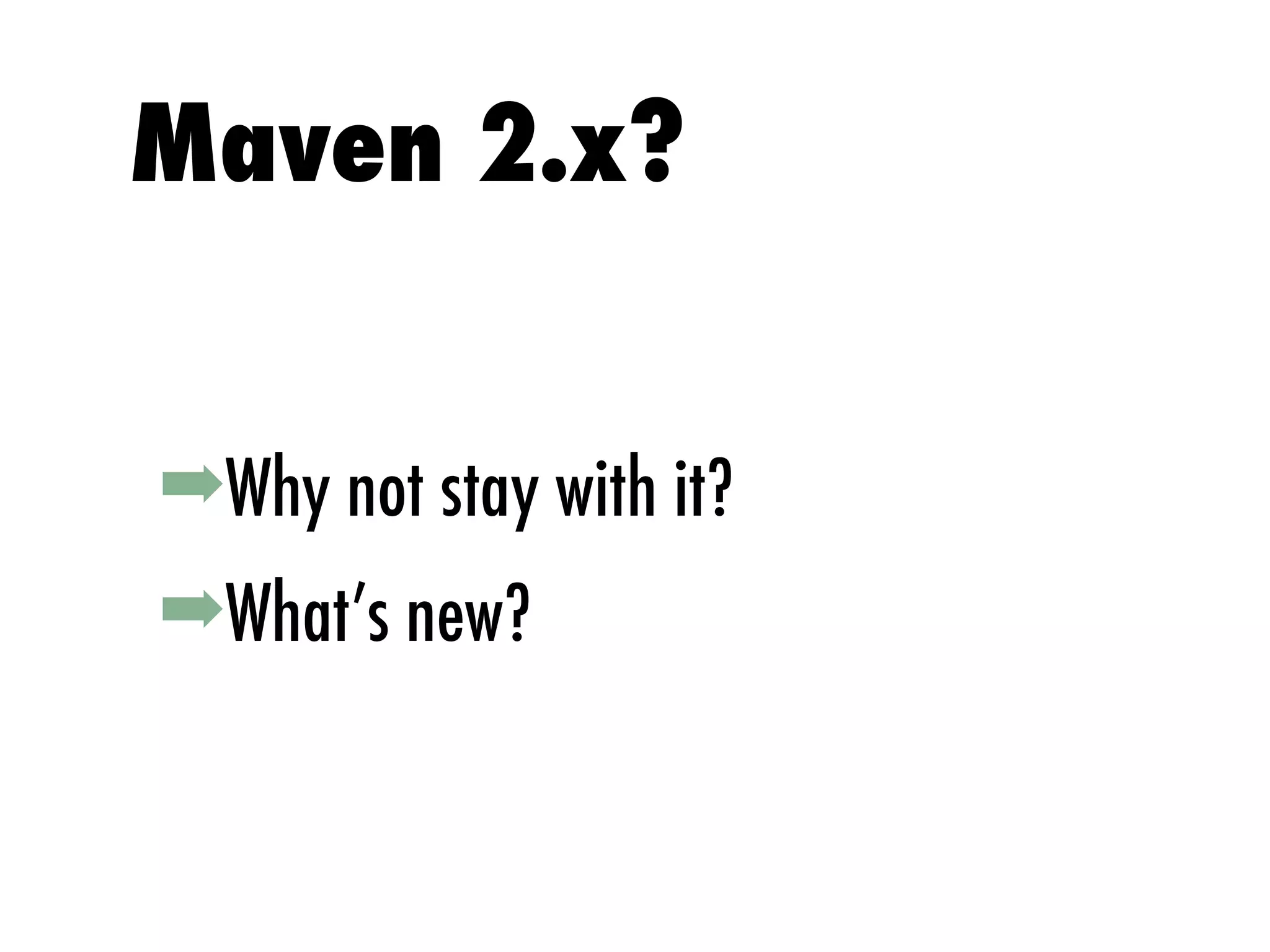 ➡Why not stay with it?
➡What’s new?
Maven 2.x?
 