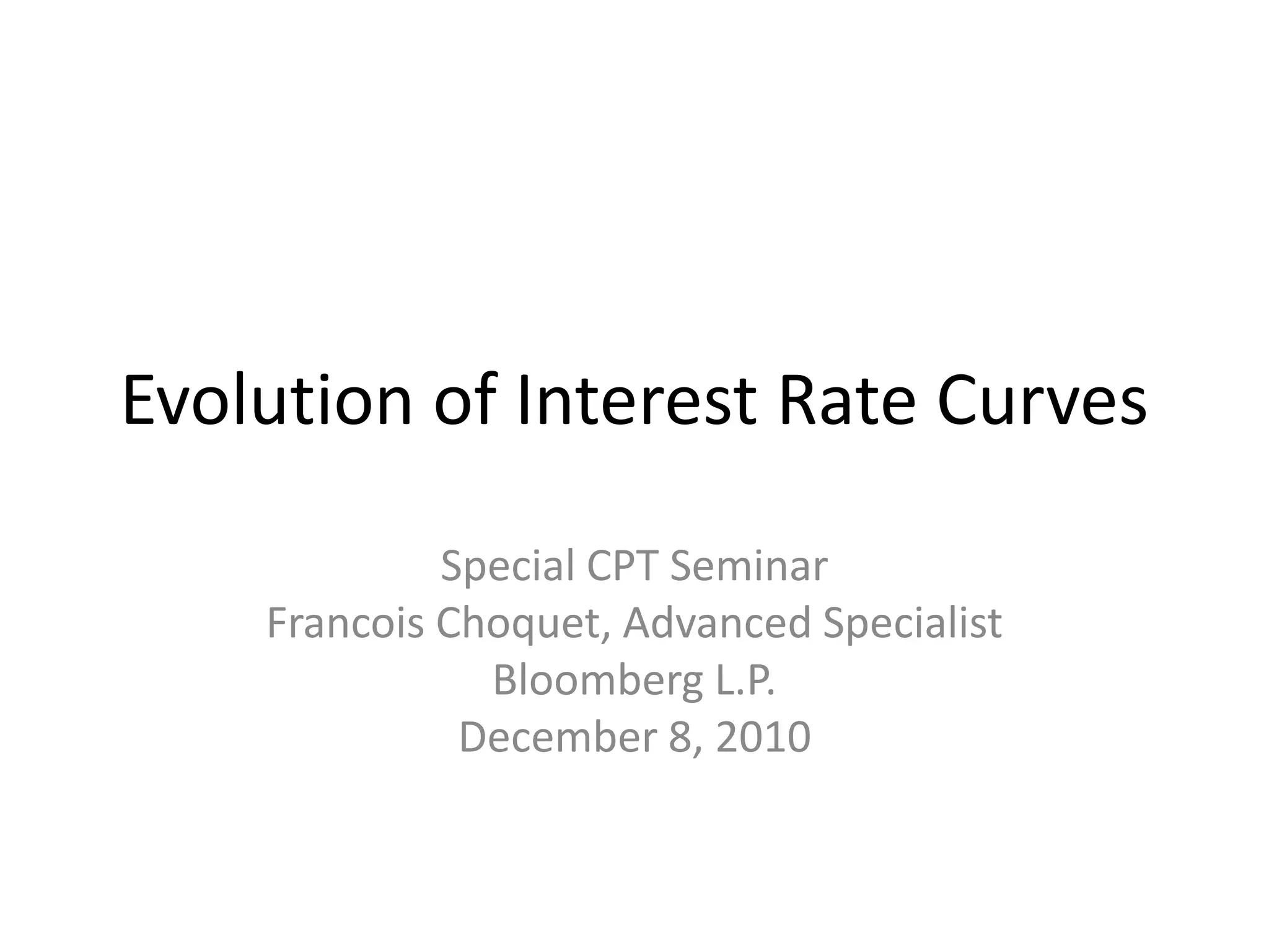 Evolution of Interest Rate Curves

             Special CPT Seminar
    Francois Choquet, Advanced Specialist
               Bloomberg L.P.
              December 8, 2010
 
