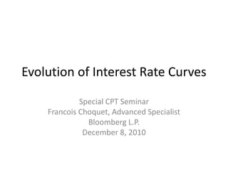 Evolution of Interest Rate Curves

             Special CPT Seminar
    Francois Choquet, Advanced Specialist
               Bloomberg L.P.
              December 8, 2010
 